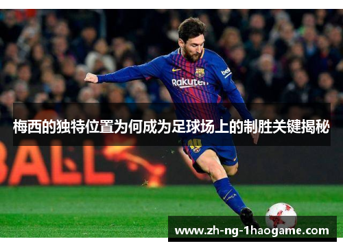 梅西的独特位置为何成为足球场上的制胜关键揭秘