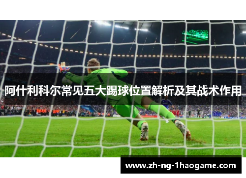阿什利科尔常见五大踢球位置解析及其战术作用
