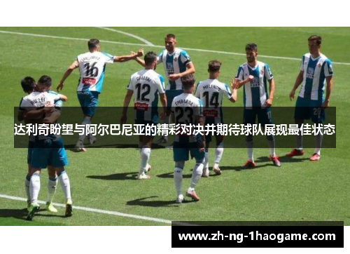 达利奇盼望与阿尔巴尼亚的精彩对决并期待球队展现最佳状态