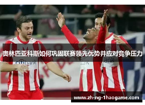 奥林匹亚科斯如何巩固联赛领先优势并应对竞争压力