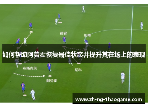 如何帮助阿劳霍恢复最佳状态并提升其在场上的表现 如何帮助阿劳霍恢复最佳状态并提升其在场上的表现