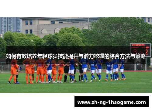如何有效培养年轻球员技能提升与潜力挖掘的综合方法与策略 如何有效培养年轻球员技能提升与潜力挖掘的综合方法与策略