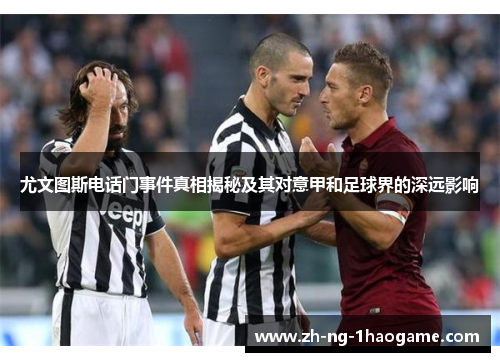 尤文图斯电话门事件真相揭秘及其对意甲和足球界的深远影响 尤文图斯电话门事件真相揭秘及其对意甲和足球界的深远影响