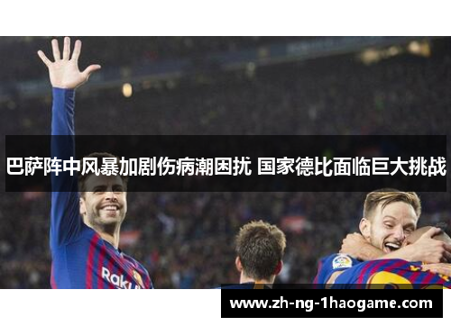 巴萨阵中风暴加剧伤病潮困扰 国家德比面临巨大挑战