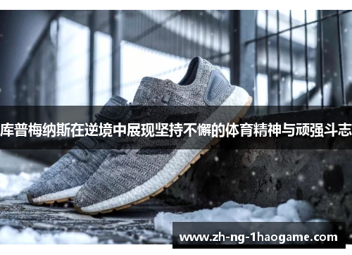 库普梅纳斯在逆境中展现坚持不懈的体育精神与顽强斗志 库普梅纳斯在逆境中展现坚持不懈的体育精神与顽强斗志