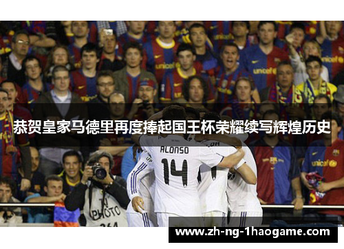 恭贺皇家马德里再度捧起国王杯荣耀续写辉煌历史 恭贺皇家马德里再度捧起国王杯荣耀续写辉煌历史