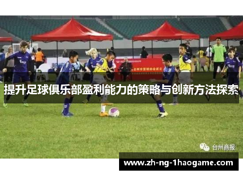 提升足球俱乐部盈利能力的策略与创新方法探索 提升足球俱乐部盈利能力的策略与创新方法探索