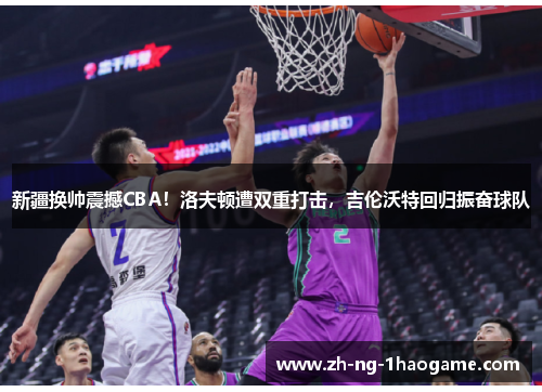 新疆换帅震撼CBA!洛夫顿遭双重打击,吉伦沃特回归振奋球队 新疆换帅震撼CBA!洛夫顿遭双重打击,吉伦沃特回归振奋球队