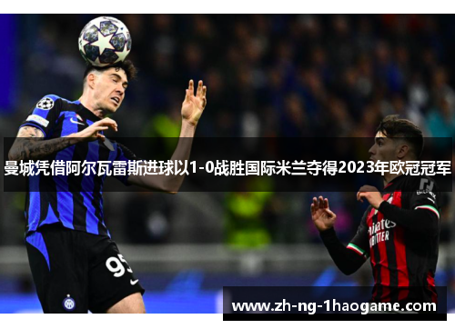 曼城凭借阿尔瓦雷斯进球以1-0战胜国际米兰夺得2023年欧冠冠军