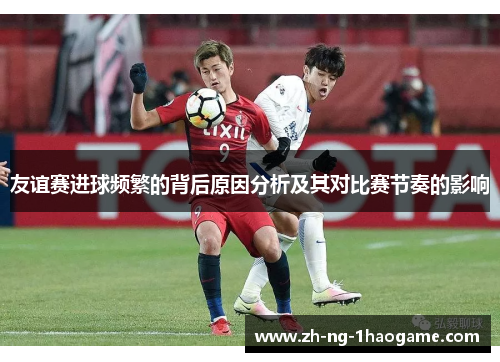 友谊赛进球频繁的背后原因分析及其对比赛节奏的影响