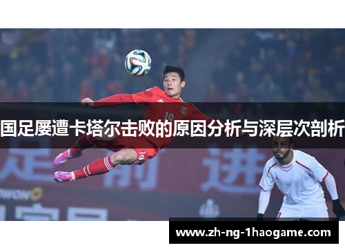 国足屡遭卡塔尔击败的原因分析与深层次剖析 国足屡遭卡塔尔击败的原因分析与深层次剖析