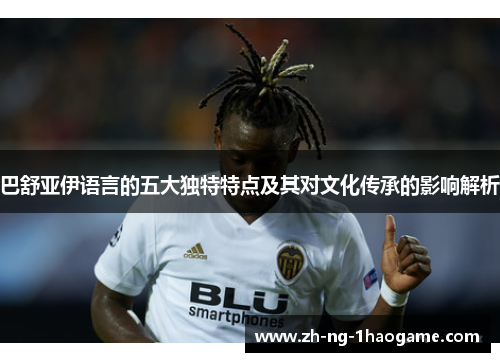 巴舒亚伊语言的五大独特特点及其对文化传承的影响解析 巴舒亚伊语言的五大独特特点及其对文化传承的影响解析