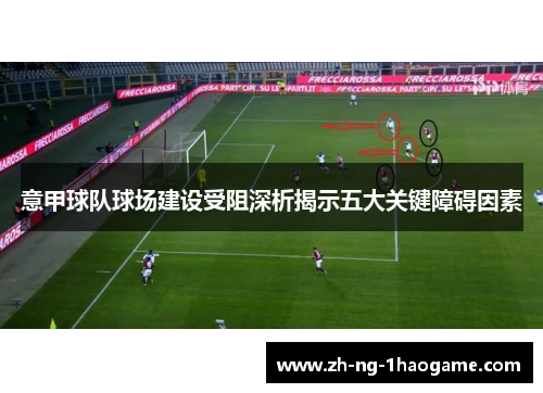 意甲球队球场建设受阻深析揭示五大关键障碍因素 意甲球队球场建设受阻深析揭示五大关键障碍因素