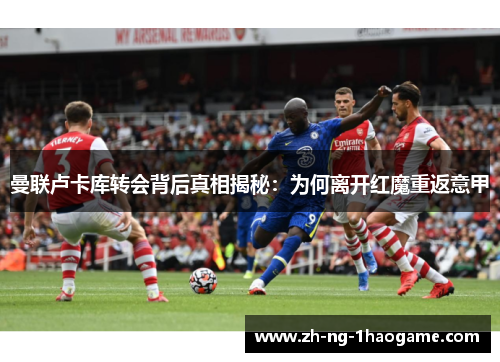 曼联卢卡库转会背后真相揭秘：为何离开红魔重返意甲