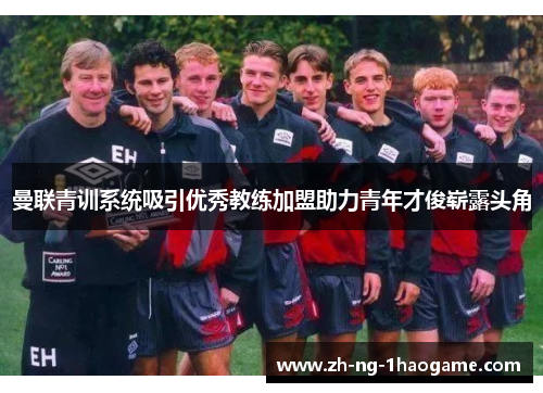 曼联青训系统吸引优秀教练加盟助力青年才俊崭露头角 曼联青训系统吸引优秀教练加盟助力青年才俊崭露头角