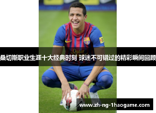 桑切斯职业生涯十大经典时刻 球迷不可错过的精彩瞬间回顾