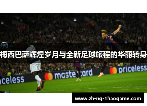 梅西巴萨辉煌岁月与全新足球旅程的华丽转身