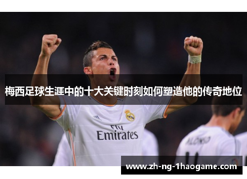 梅西足球生涯中的十大关键时刻如何塑造他的传奇地位 梅西足球生涯中的十大关键时刻如何塑造他的传奇地位