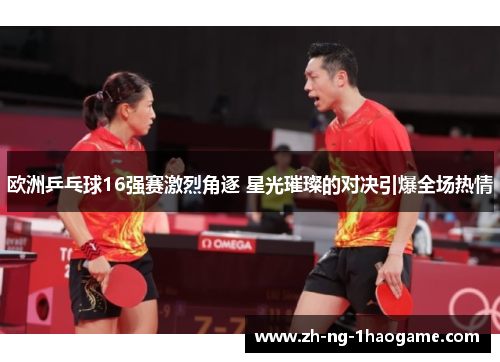 欧洲乒乓球16强赛激烈角逐 星光璀璨的对决引爆全场热情