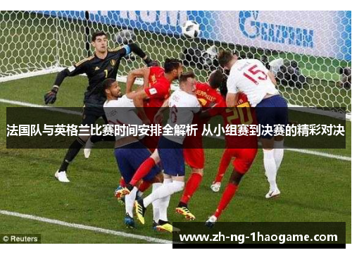 法国队与英格兰比赛时间安排全解析 从小组赛到决赛的精彩对决
