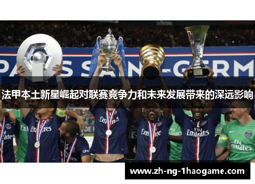 法甲本土新星崛起对联赛竞争力和未来发展带来的深远影响