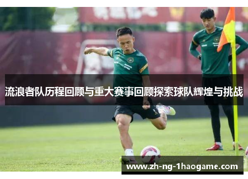 流浪者队历程回顾与重大赛事回顾探索球队辉煌与挑战 流浪者队历程回顾与重大赛事回顾探索球队辉煌与挑战