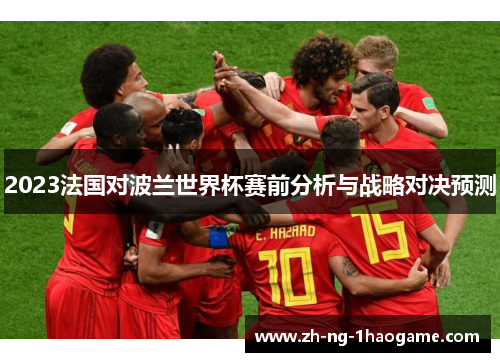 2023法国对波兰世界杯赛前分析与战略对决预测 2023法国对波兰世界杯赛前分析与战略对决预测