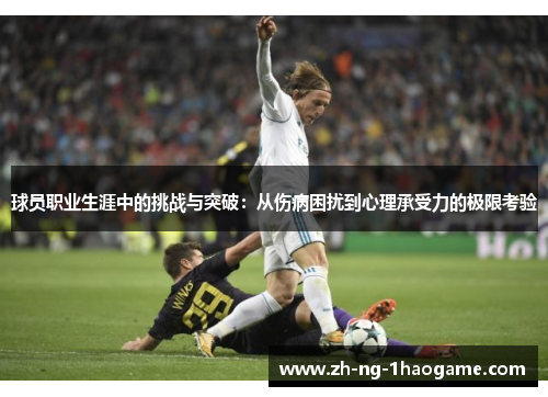 球员职业生涯中的挑战与突破:从伤病困扰到心理承受力的极限考验 球员职业生涯中的挑战与突破:从伤病困扰到心理承受力的极限考验