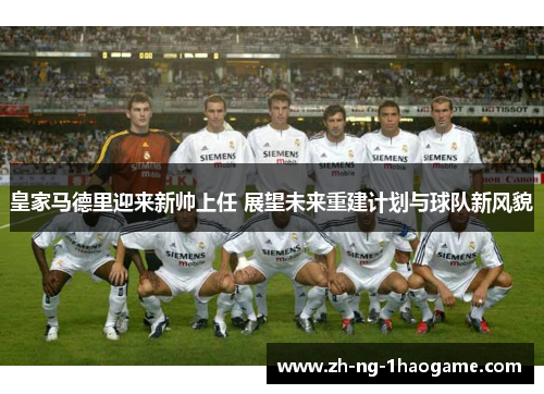 皇家马德里迎来新帅上任 展望未来重建计划与球队新风貌