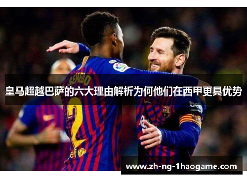 皇马超越巴萨的六大理由解析为何他们在西甲更具优势