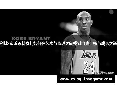 科比·布莱恩特女儿如何在艺术与篮球之间找到自我平衡与成长之道 科比·布莱恩特女儿如何在艺术与篮球之间找到自我平衡与成长之道