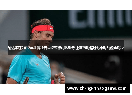 纳达尔在2012年法网决赛中逆袭德约科维奇 上演历时超过七小时的经典对决