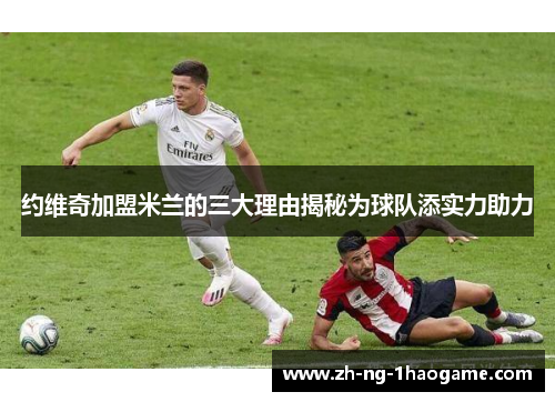 约维奇加盟米兰的三大理由揭秘为球队添实力助力