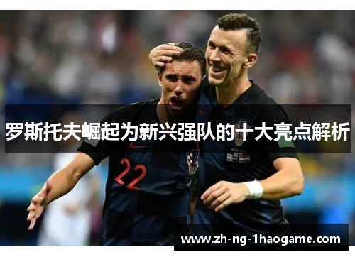 罗斯托夫崛起为新兴强队的十大亮点解析