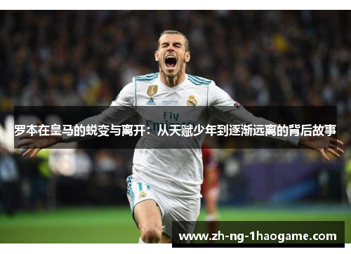 罗本在皇马的蜕变与离开：从天赋少年到逐渐远离的背后故事