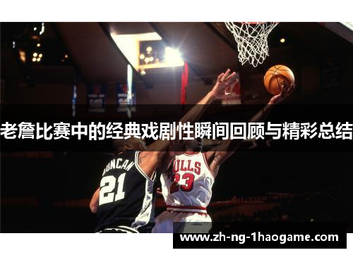 老詹比赛中的经典戏剧性瞬间回顾与精彩总结