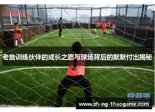 老詹训练伙伴的成长之路与球场背后的默默付出揭秘