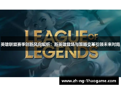 英雄联盟赛季创新风向解析：新英雄登场与策略变革引领未来对局