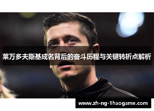 莱万多夫斯基成名背后的奋斗历程与关键转折点解析