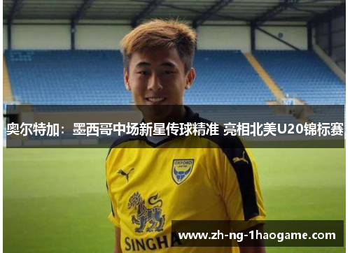 奥尔特加：墨西哥中场新星传球精准 亮相北美U20锦标赛