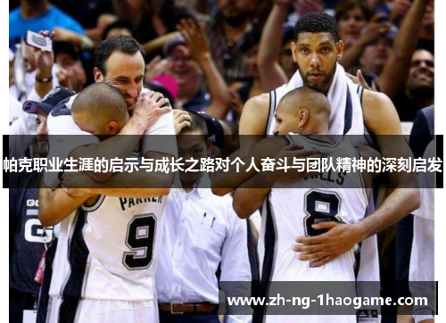 帕克职业生涯的启示与成长之路对个人奋斗与团队精神的深刻启发 帕克职业生涯的启示与成长之路对个人奋斗与团队精神的深刻启发