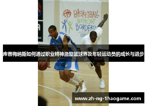 库普梅纳斯如何通过职业精神激励篮球界及年轻运动员的成长与进步 库普梅纳斯如何通过职业精神激励篮球界及年轻运动员的成长与进步