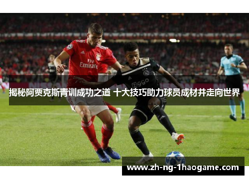 揭秘阿贾克斯青训成功之道 十大技巧助力球员成材并走向世界 揭秘阿贾克斯青训成功之道 十大技巧助力球员成材并走向世界