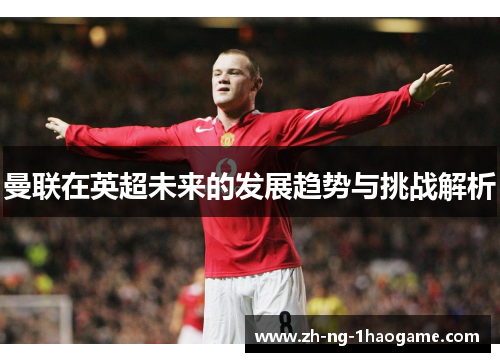 曼联在英超未来的发展趋势与挑战解析