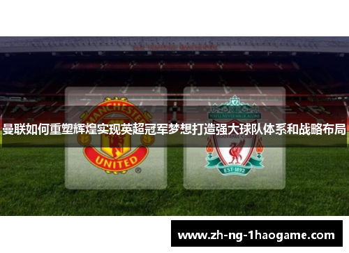 曼联如何重塑辉煌实现英超冠军梦想打造强大球队体系和战略布局