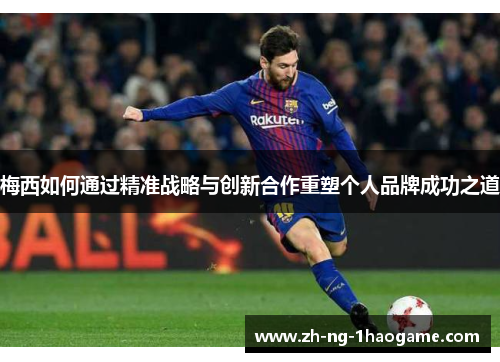 梅西如何通过精准战略与创新合作重塑个人品牌成功之道