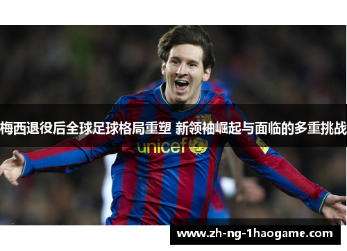 梅西退役后全球足球格局重塑 新领袖崛起与面临的多重挑战