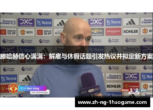 滕哈赫信心满满:解雇与休假话题引发热议并拟定新方案 滕哈赫信心满满:解雇与休假话题引发热议并拟定新方案