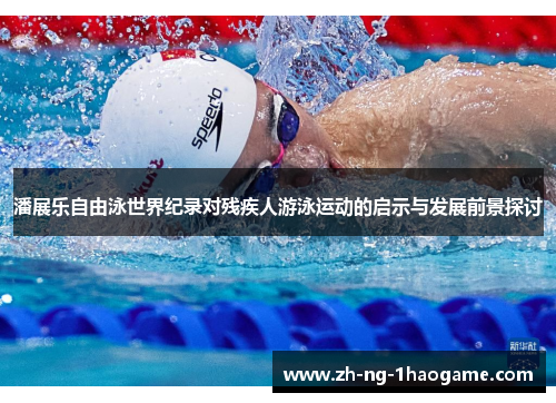 潘展乐自由泳世界纪录对残疾人游泳运动的启示与发展前景探讨 潘展乐自由泳世界纪录对残疾人游泳运动的启示与发展前景探讨
