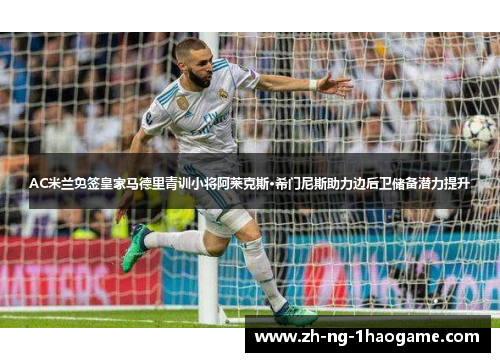 AC米兰免签皇家马德里青训小将阿莱克斯·希门尼斯助力边后卫储备潜力提升